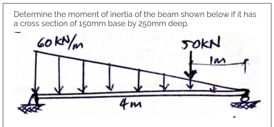 Determine the moment of inertia of the beam shown below if it has
a cross section of 150mm base by 250mm deep.
60 kN/m
4m
JOKN
Im