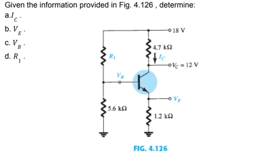 Given the information provided in Fig. 4.126, determine:
alc
b. VE
C.VB
d. R₁.
.
R₁
VB
5.6 ΚΩ
-18 V
4.7 ΚΩ
Ic
-oVc = 12 V
1.2 ΚΩ
FIG. 4.126