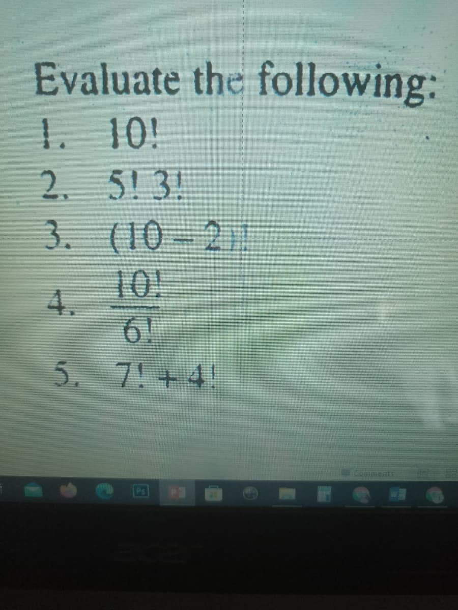 Evaluate the following:
1. 10!
2. 5! 3!
3.
(10-2)!
10!
4.
6!
5. 7!+ 4!
Comments
