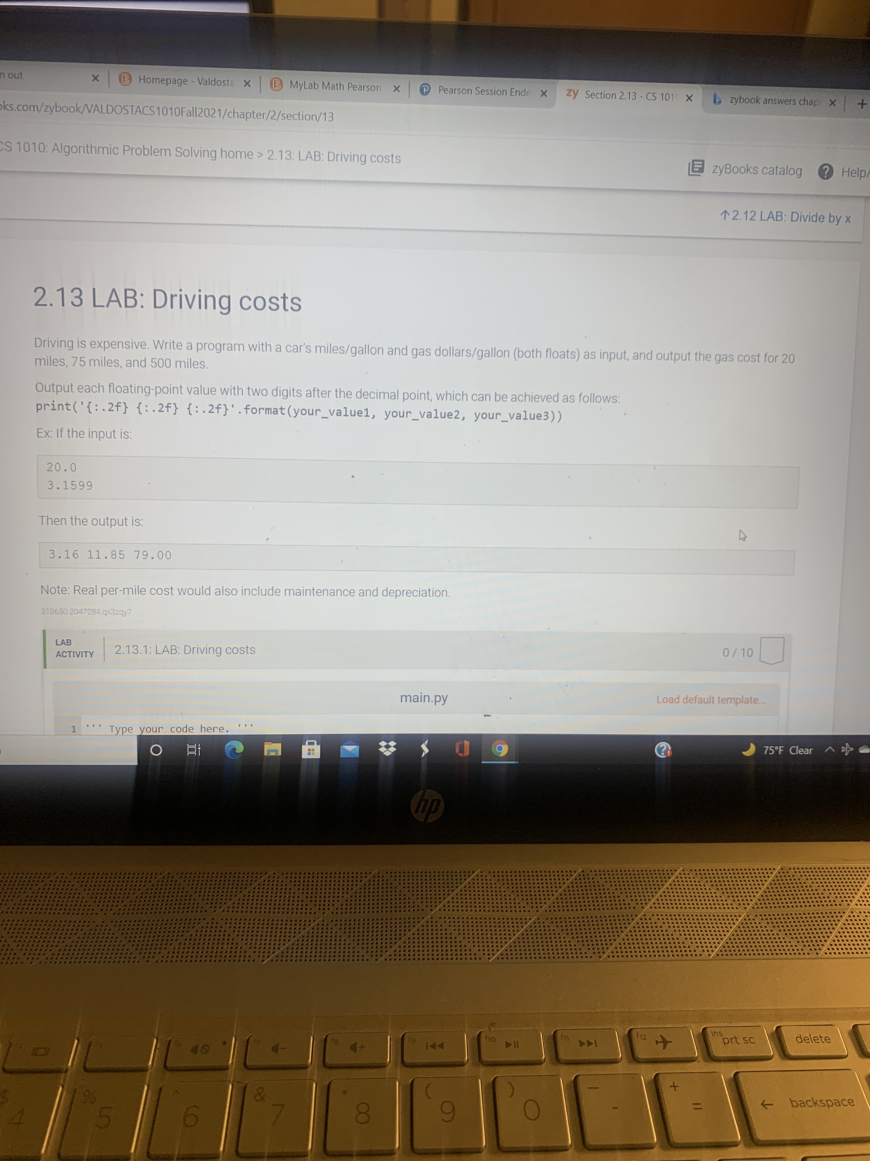 2.13 LAB: Driving costs
Driving is expensive. Write a program with a car's miles/gallon and gas dollars/gallon (both floats) as input, and output the gas cost for 20
miles, 75 miles, and 500 miles.
Output each floating-point value with two digits after the decimal point, which can be achieved as follows:
print('{:.2f} {:.2f} {:.2f}'.format(your_value1, your_value2, your_value3))
Ex: If the input is:
20.0
3.1599
Then the output is:
3.16 11.85 79.00
Note: Real per-mile cost would also include maintenance and depreciation.
318650.2047284.qx3zqy7
LAB
2.13.1: LAB: Driving costs
0/10
ACTIVITY
main.py
Load default template...
