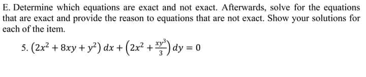 E. Determine whiech equations are exact and not exact. Afterwards, solve for the equations
that are exact and provide the reason to equations that are not exact. Show your solutions for
each of the item.
5. (2x? + 8xy + y²) dx + (2x2 +) dy = 0
