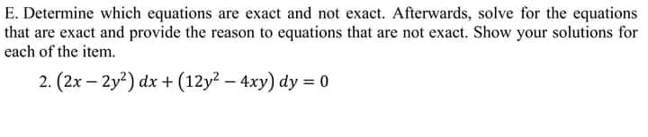 E. Determine whiech equations are exact and not exact. Afterwards, solve for the equations
that are exact and provide the reason to equations that are not exact. Show your solutions for
each of the item.
2. (2x – 2y2) dx + (12y2 – 4xy) dy = 0
