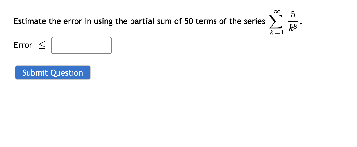 5
Estimate the error in using the partial sum of 50 terms of the series
k8
k=1
Error <
