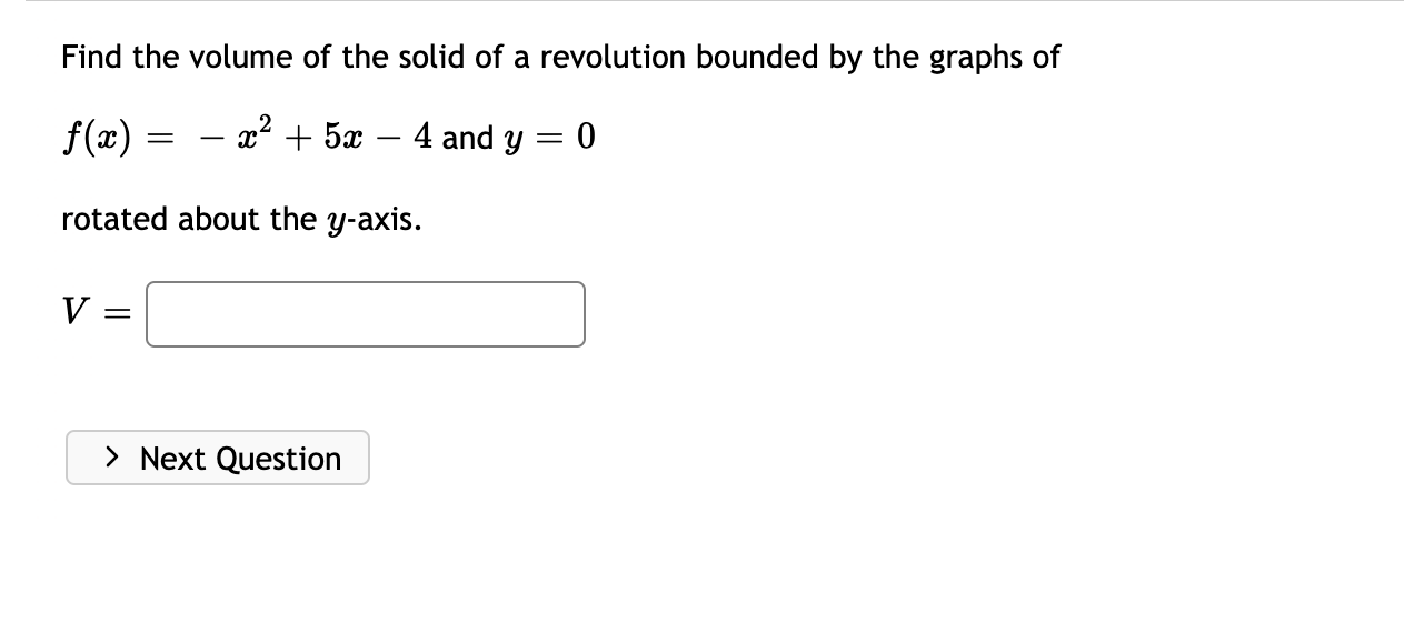 Find the volume of the solid of a revolution bounded by the graphs of
f(x) = – x² + 5x – 4 and y = 0
rotated about the y-axis.
V =
