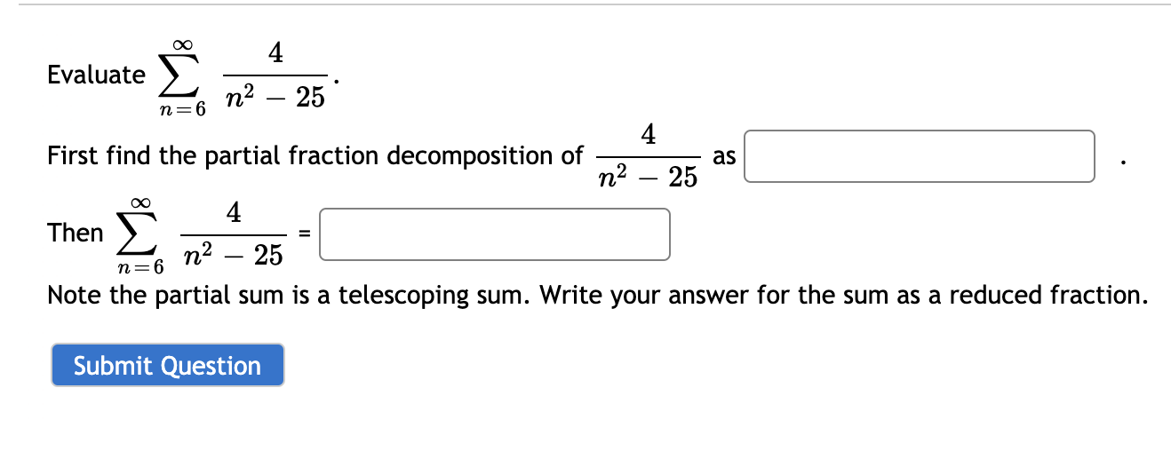 4
Evaluate
n2 – 25
n=6
4
First find the partial fraction decomposition of
as
п? — 25
4
Then
n2
n=6
25
Note the partial sum is a telescoping sum. Write your answer for the sum as a reduced fraction.
Submit Question
