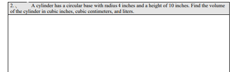 A cylinder has a circular base with radius 4 inches and a height of 10 inches. Find the volume
2.
of the cylinder in cubic inches, cubic centimeters, and liters.
