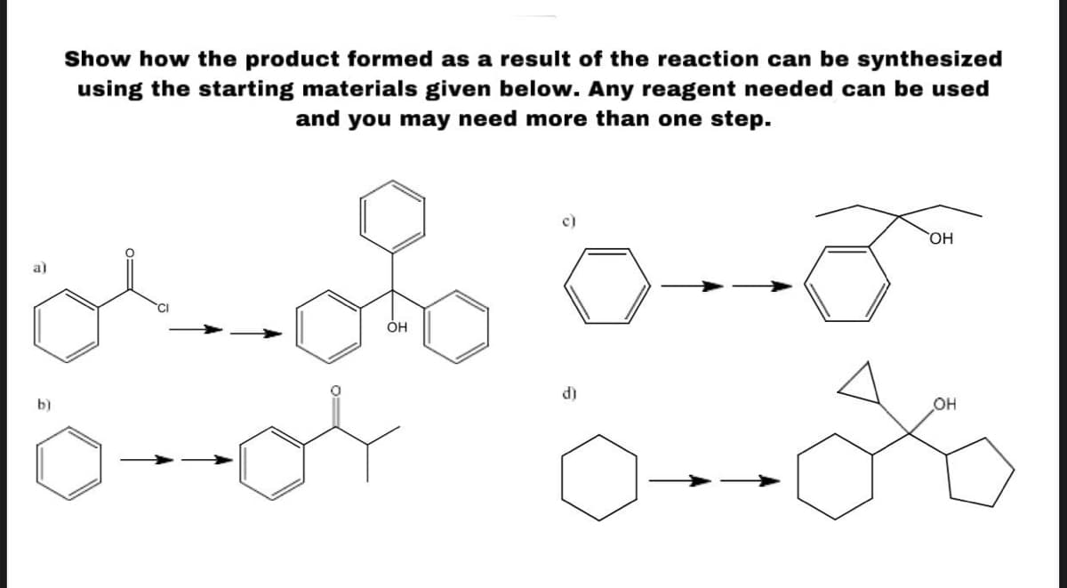 Show how the product formed as a result of the reaction can be synthesized
using the starting materials given below. Any reagent needed can be used
and you may need more than one step.
c)
HO,
al
OH
d)
b)
Он
