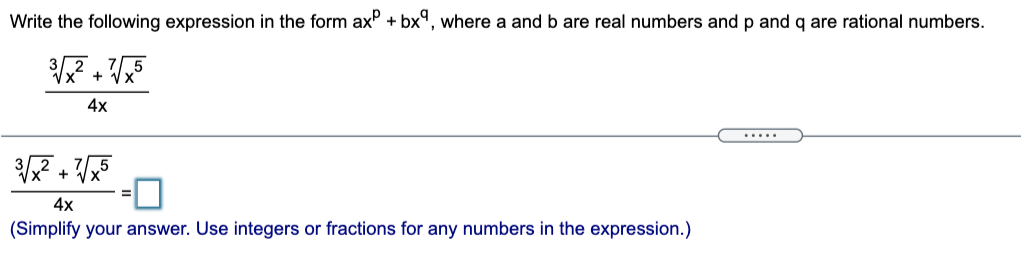Write the following expression in the form axP + bx°, where a and b are real numbers and p and q are rational numbers.
Vx
4x
.....
4x
(Simplify your answer. Use integers or fractions for any numbers in the expression.)
