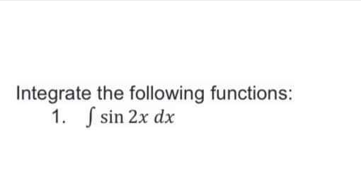 Integrate the following functions:
1. S sin 2x dx
