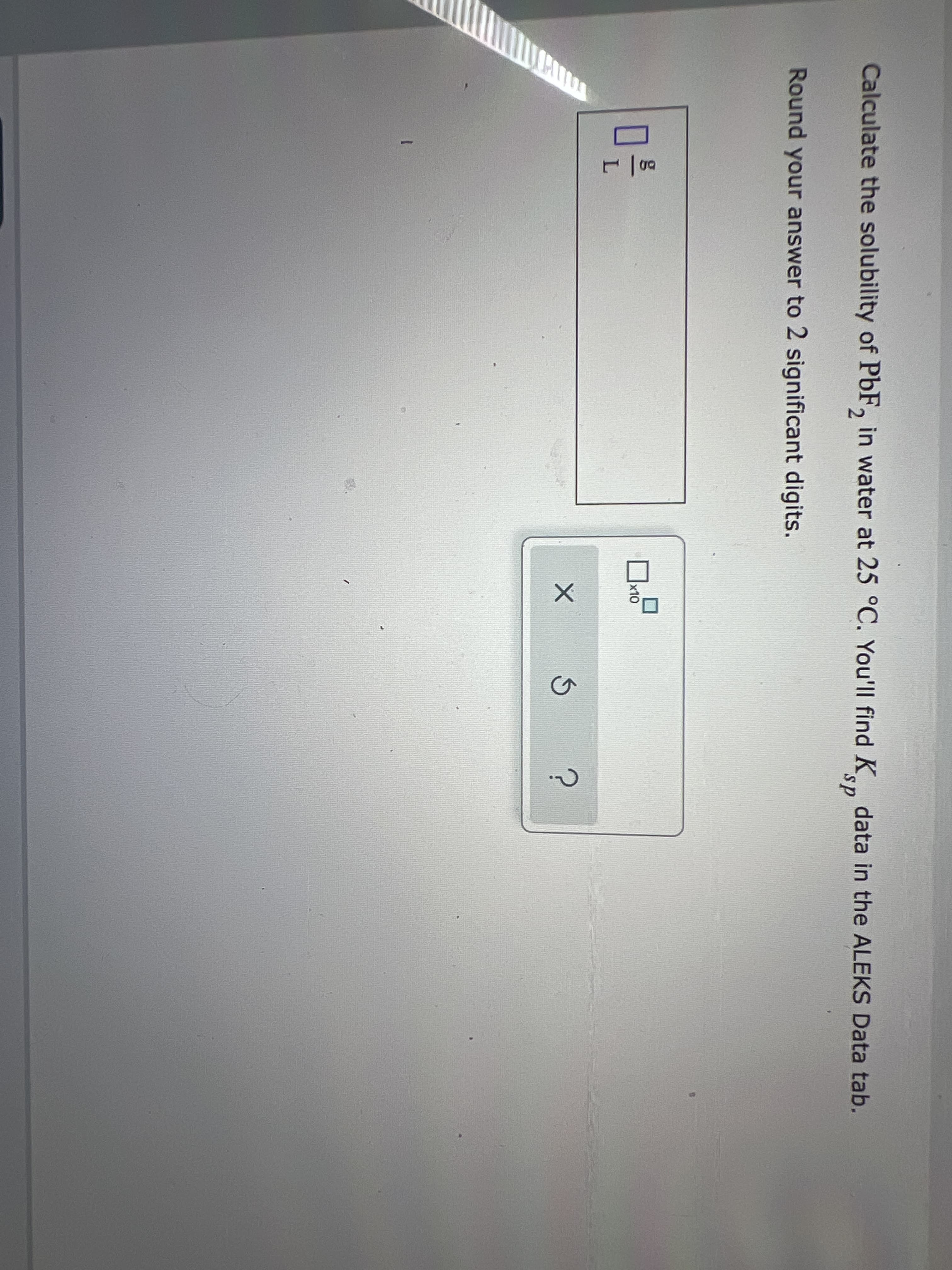 Calculate the solubility of PbF, in water at 25 °C. You'll find K data in the ALEKS Data tab.
sp
Round your answer to 2 significant digits.
x10
