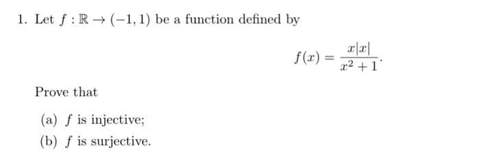 1. Let f: R→ (-1, 1) be a function defined by
Prove that
(a) f is injective;
(b) f is surjective.
f(x)=
=
x|x|
x² + 1