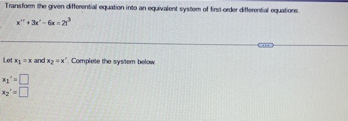 Transform the given differential equation into an equivalent system of first-order differential equations.
x" + 3x² - 6x=21³
Let x₁ = x and x2 = x'. Complete the system below.
X₁' =
x₂ =