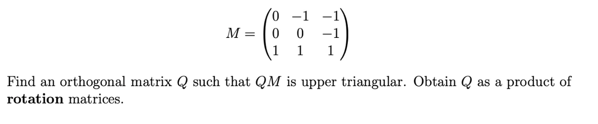 M
-1
1 1
Find an orthogonal matrix Q such that QM is upper triangular. Obtain Q as a product of
rotation matrices.