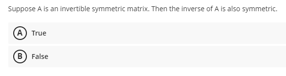 Suppose A is an invertible symmetric matrix. Then the inverse of A is also symmetric.
(A) True
B) False