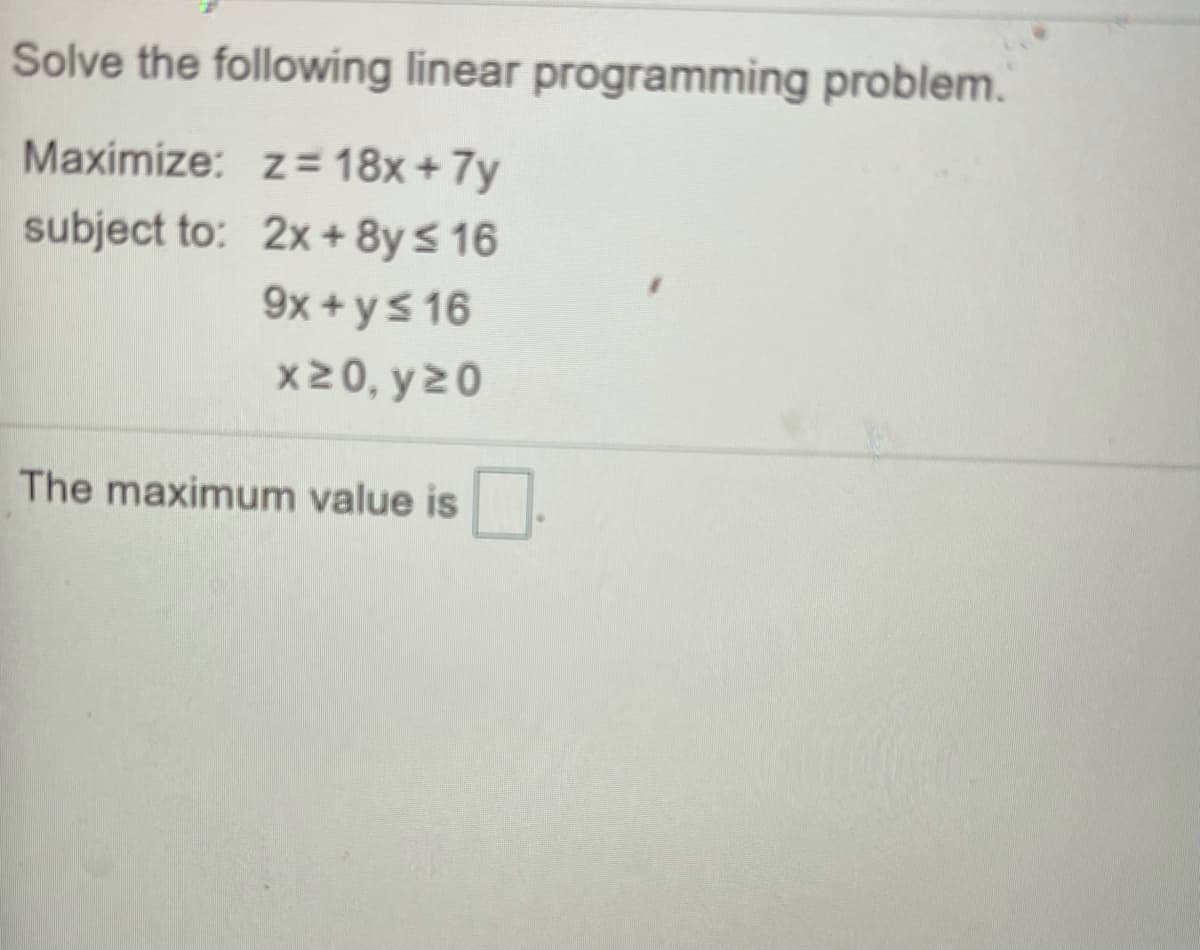 Solve the following linear programming problem.
Maximize: z= 18x + 7y
subject to: 2x + 8y < 16
9x + ys 16
x20, y20
The maximum value is
