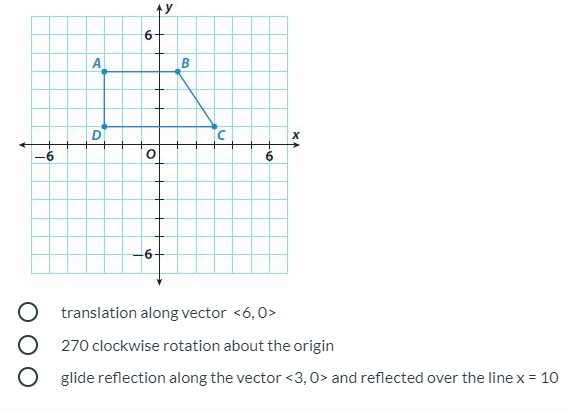 ty
A
D
translation along vector <6,0>
270 clockwise rotation about the origin
O glide reflection along the vector <3,0> and reflected over the line x = 10
9.
6.
to

