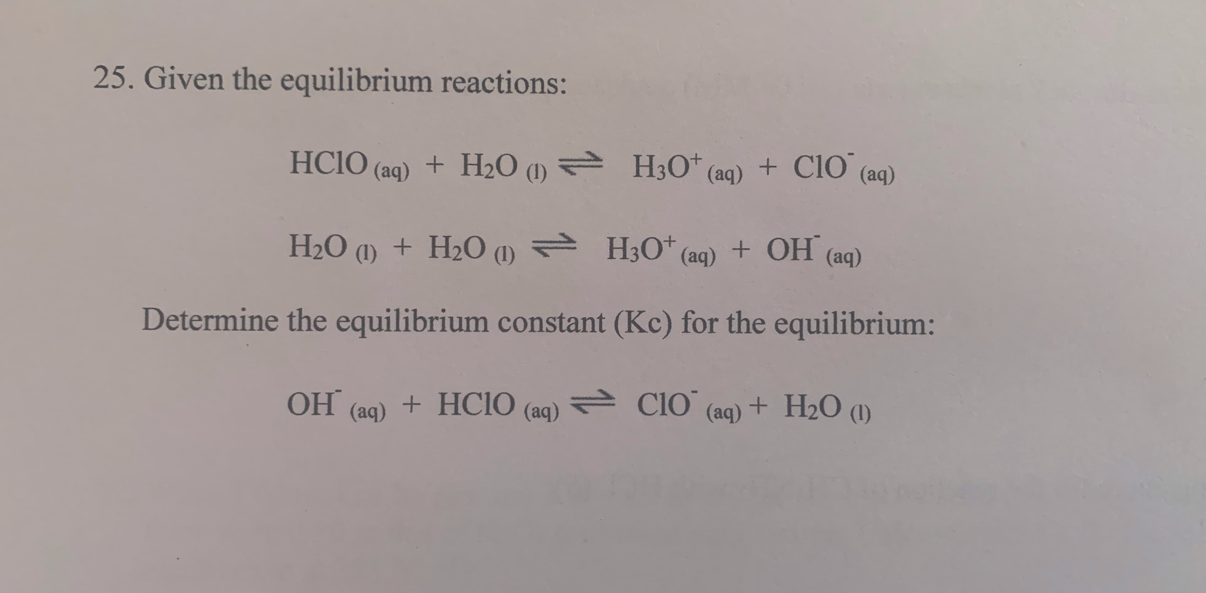 Given the equilibrium reactions:
HCIO (aq) + H2O (1) H3O* (aq) + ClO (aq)
НО
+ H2O (1)
= H;O" (aq) + OH (aq)
(1)
Determine the equilibrium constant (Kc) for the equilibrium:
OH (ag) + HCIO (aq) = CIO (aq) + H2O (1)
+ HC1O
ClO
