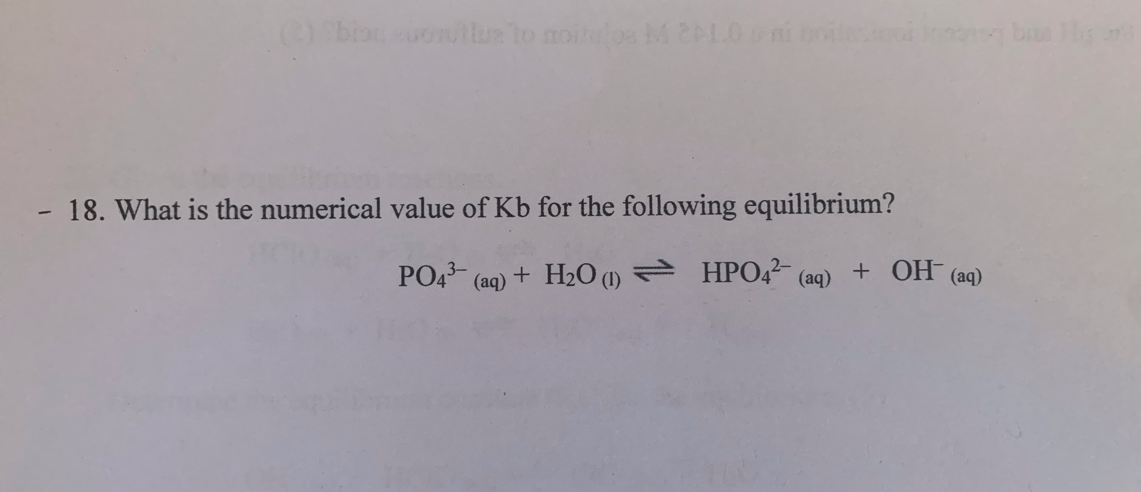 18. What is the numerical value of Kb for the following equilibrium?
PO43- (aq) + H2O) HPO4²- (aq) + OH (aq)
+ H2O (1)
e HPO42
