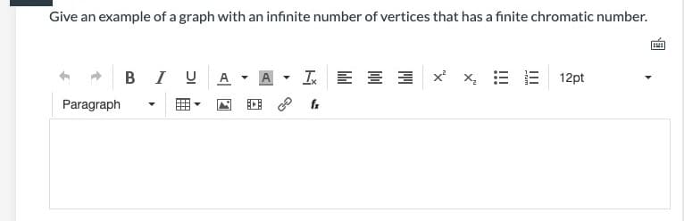 Give an example of a graph with an infinite number of vertices that has a finite chromatic number.
B I U A - A
I E = E x x, = E
12pt
Paragraph
