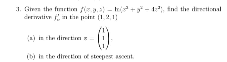 3. Given the function f(x, y, z) = In(x² + y² – 42²), find the directional
derivative f, in the point (1, 2, 1)
(a) in the direction v =
1
(b) in the direction of steepest ascent.
