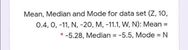 Mean, Median and Mode for data set (Z, 10,
0.4, 0, -11, N, -20, M, -11.1, W, N): Mean =
*-5.28, Median = -5.5, Mode = N
%3D
%3D
