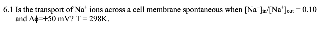 6.1 Is the transport of Na* ions across a cell membrane spontaneous when [Na*]in/[Na*]out = 0.10
and Ao=+50 mV? T = 298K.
