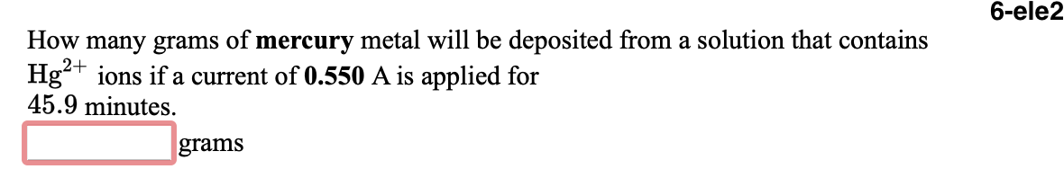 6-ele2
How many grams of mercury metal will be deposited from a solution that contains
2+
Hg
ions if a current of 0.550 A is applied for
45.9 minutes.
grams
