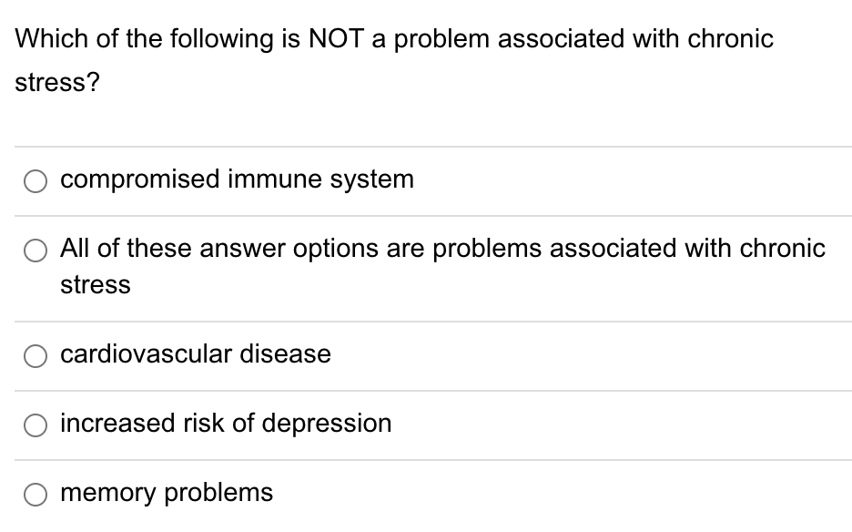 Which of the following is NOT a problem associated with chronic
stress?
compromised immune system
All of these answer options are problems associated with chronic
stress
cardiovascular disease
increased risk of depression
memory problems
