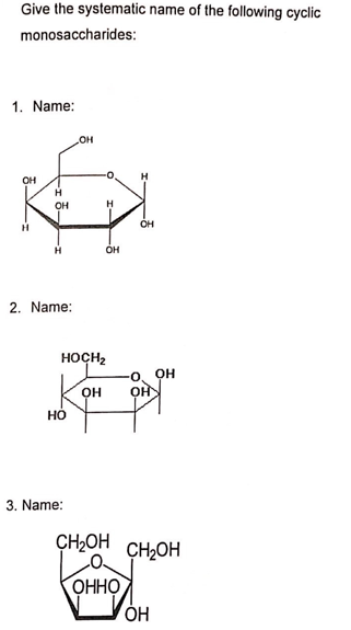 Give the systematic name of the following cyclic
monosaccharides:
1. Name:
он
H
он
H
OH
он
2. Name:
носн
он
он
но
3. Name:
ÇH2OH
CH2OH
ОННО
ОН
