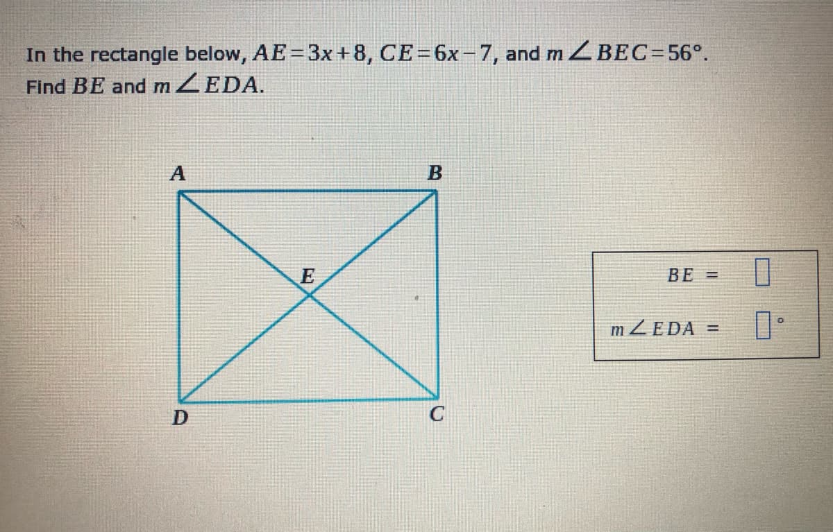 In the rectangle below, AE= 3x+8, CE=6x-7, and m ZBEC=56°.
Find BE and MZEDA.
A
E
BE =
MZEDA =
D
C
