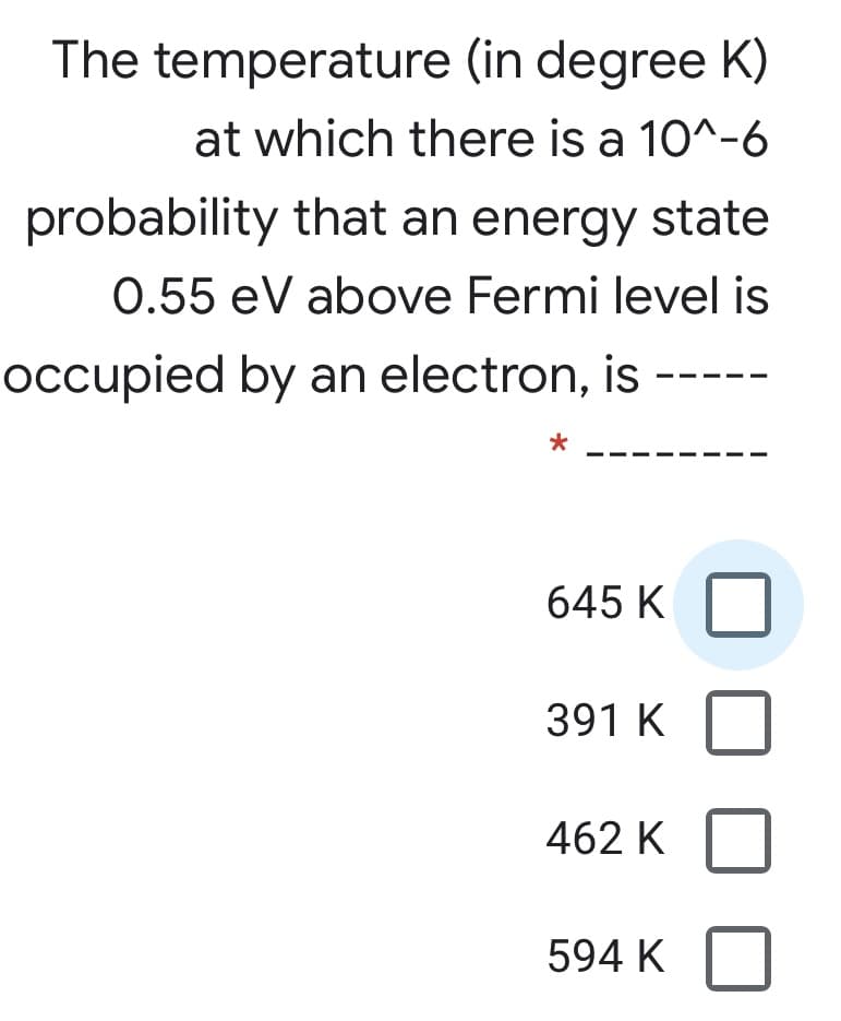The temperature (in degree K)
at which there is a 10^-6
probability that an energy state
0.55 eV above Fermi level is
ccupied by an electron, is
*
