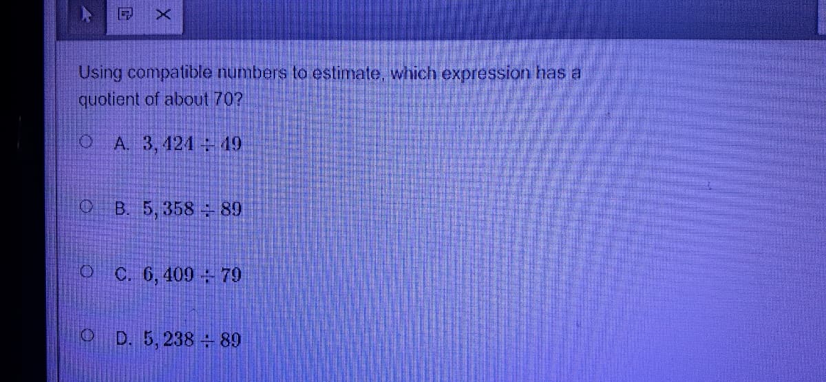 Using compatible numbers to estimate, which expression has a
quotient of about 70?
A 3, 421 49
B. 5, 358 89
O C. 6, 409 79
D. 5,238 89
