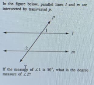 In the figure below, parallel lines I and m are
intersected by transversal p.
If the measule of 21 is 50", what is the degree
measure of 227

