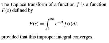 The Laplace transform of a function f is a function
F(s) defined by
F(s) = | et f(1)dt,
provided that this improper integral converges.

