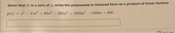 Given that 5i is a zero of p, write the polynomial in factored form as a product of linear factors:
p(a) = a° - 11la + 65a
331a + 1024a? - 1400a + 600
