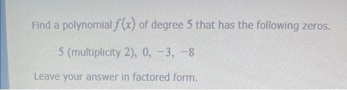 Find a polynomial f(x) of degree 5 that has the following zeros.
5 (multiplicity 2), 0,-3, -8
Leave your answer in factored form.
