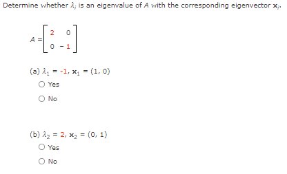 Determine whether å, is an eigenvalue of A vwith the corresponding eigenvector x;.
2
A =
1
(a) 21
= -1, x = (1, 0)
O Yes
O No
(b) 22 = 2, x2 = (0, 1)
O Yes
O No
