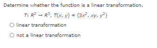 Determine whether the function is a linear transformation.
T: R? - R?, T(x, y) = (3x, xy, y?)
O linear transformation
O not a linear transformation
