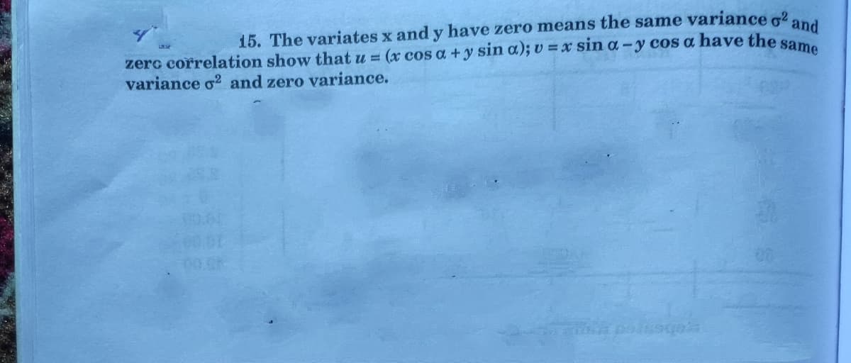 15. The variates x and y have zero means the same variance o2 n
zerc correlation show that u = (x cos a +y sin a); v = x sin a-y cos a have the sa
variance o? and zero variance.
00.0h-
