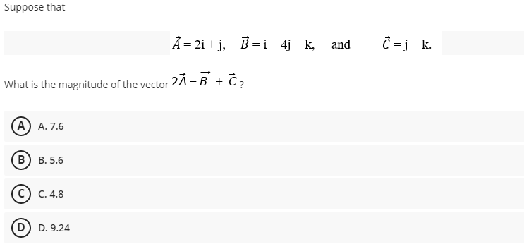 Suppose that
À = 2i + j, B = i- 4j + k, and
= j+k.
What is the magnitude of the vector 2Ã -B + Č;
(А) А. 7.6
(В) в. 5.6
C. 4.8
D) D. 9.24
