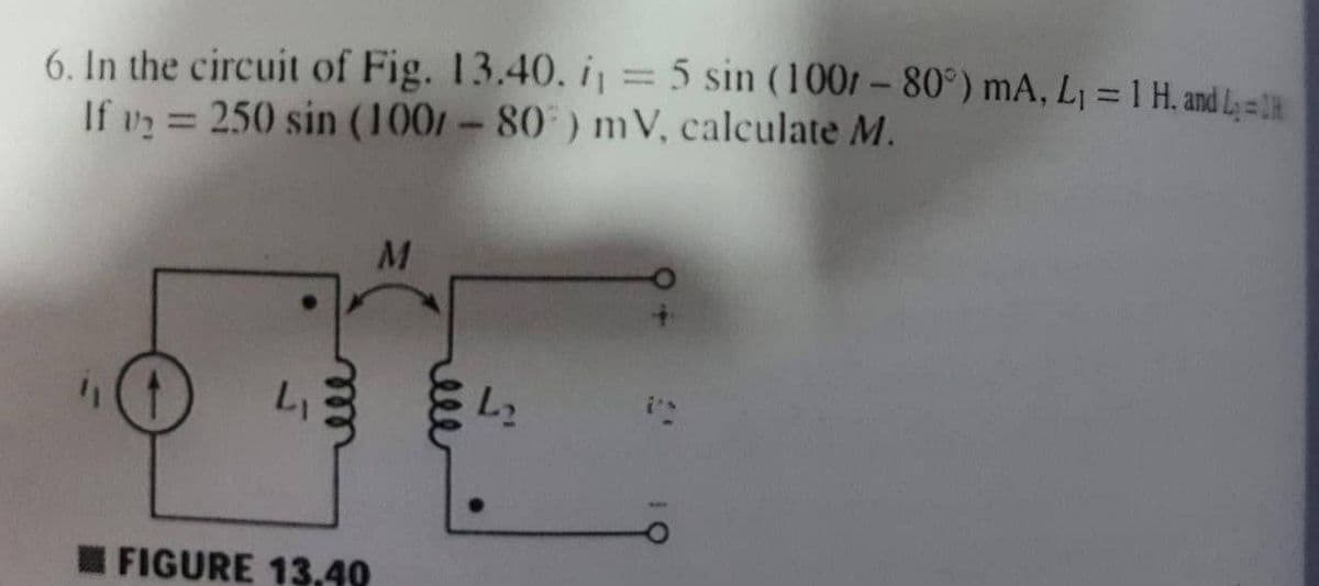 6. In the circuit of Fig. 13.40. i = 5 sin (1007 – 80°) mA, L¡ = 1 H. and L
If v = 250 sin (100, - 80 ) mV, calculate M.
%3D
%3D
M
L2
I FIGURE 13,40
ell
