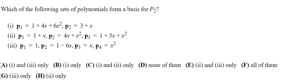 Which of the following sets of polynomials form a basis for P₂?
(i) p₁ = 1 + 4x + 6x², P2 = 3 + x
(ii) P1
=
1+x, P2
4x + x², P3 = 1 + 5x + x²
(iii) P1
1, P2
1 - 6x, P3 = x, P4 = x²
(A) (i) and (iii) only (B) (i) only (C) (i) and (ii) only (D) none of them (E) (ii) and (iii) only (F) all of them
(G) (iii) only (H) (ii) only