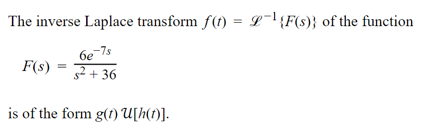 The inverse Laplace transform f(t) = £¯¹{F(s)} of the function
6e-7s
s²+36
F(s)
=
is of the form g(t) U[h(t)].