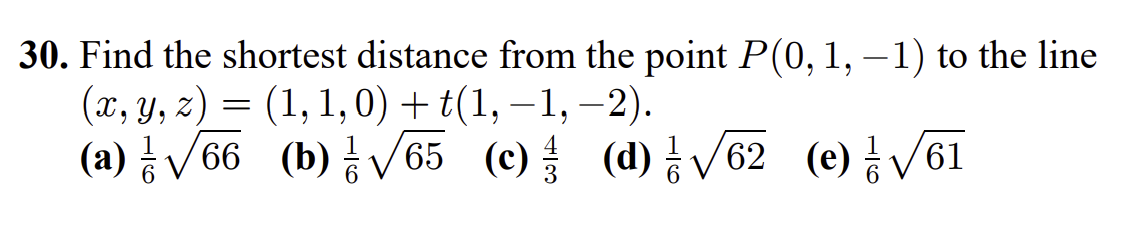 30. Find the shortest distance from the point P(0, 1, – 1) to the line
(г, у, 2) — (1, 1, 0) + t(1,—1, —2).
(a) 금V66 (b) 금V65
(c)
(d) 등V62 (e) 등 v61
