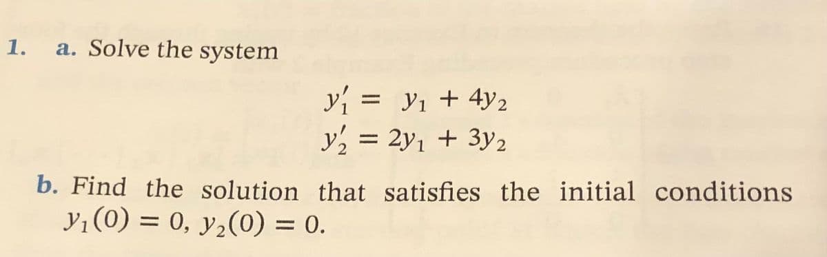 1.
a. Solve the system
y = y1 + 4y2
y = 2y1 + 3y2
b. Find the solution that satisfies the initial conditions
y;(0) = 0, y,(0) = 0.
