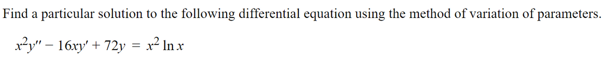 Find a particular solution to the following differential equation using the method of variation of parameters.
x² ln x
x²y" − 16xy' + 72y
=