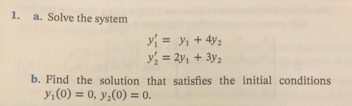 1. a. Solve the system
y₁ = y₁ + 4y₂
y₂ = 2y₁ + 3y₂
b. Find the solution that satisfies the initial conditions
y₁ (0) = 0, y₂(0) = 0.
