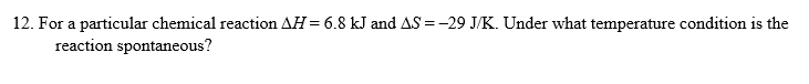 12. For a particular chemical reaction ΔΗ= 6.8 kJ and A--29 JK. Under what temperature condition Is the
reaction spontaneous?
