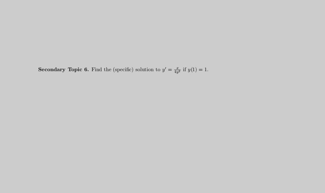 Secondary Topic 6. Find the (specific) solution to y'
y if y(1) = 1.
=
