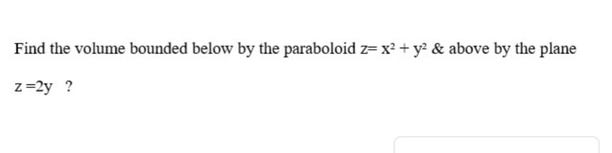 Find the volume bounded below by the paraboloid z= x2 + y? & above by the plane
z=2y ?
